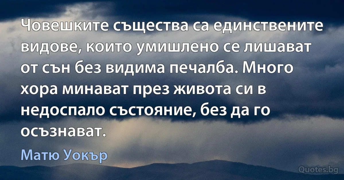 Човешките същества са единствените видове, които умишлено се лишават от сън без видима печалба. Много хора минават през живота си в недоспало състояние, без да го осъзнават. (Матю Уокър)