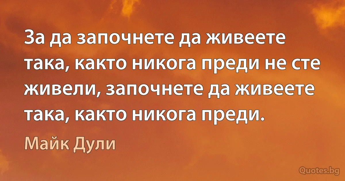 За да започнете да живеете така, както никога преди не сте живели, започнете да живеете така, както никога преди. (Майк Дули)