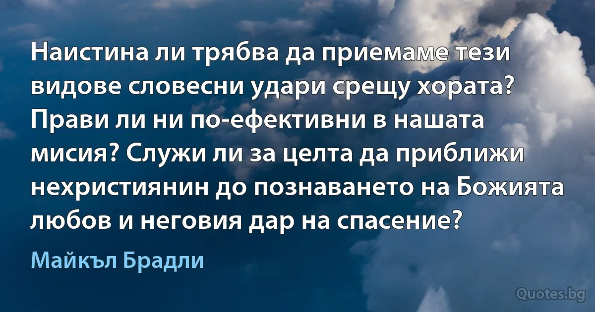 Наистина ли трябва да приемаме тези видове словесни удари срещу хората? Прави ли ни по-ефективни в нашата мисия? Служи ли за целта да приближи нехристиянин до познаването на Божията любов и неговия дар на спасение? (Майкъл Брадли)