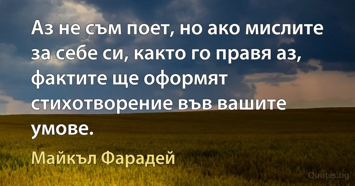 Аз не съм поет, но ако мислите за себе си, както го правя аз, фактите ще оформят стихотворение във вашите умове. (Майкъл Фарадей)