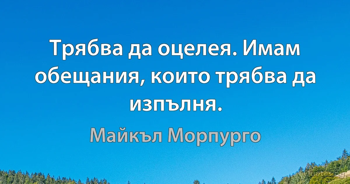 Трябва да оцелея. Имам обещания, които трябва да изпълня. (Майкъл Морпурго)