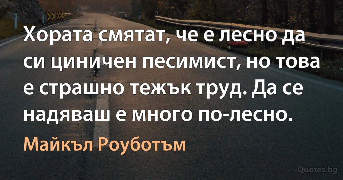 Хората смятат, че е лесно да си циничен песимист, но това е страшно тежък труд. Да се надяваш е много по-лесно. (Майкъл Роуботъм)