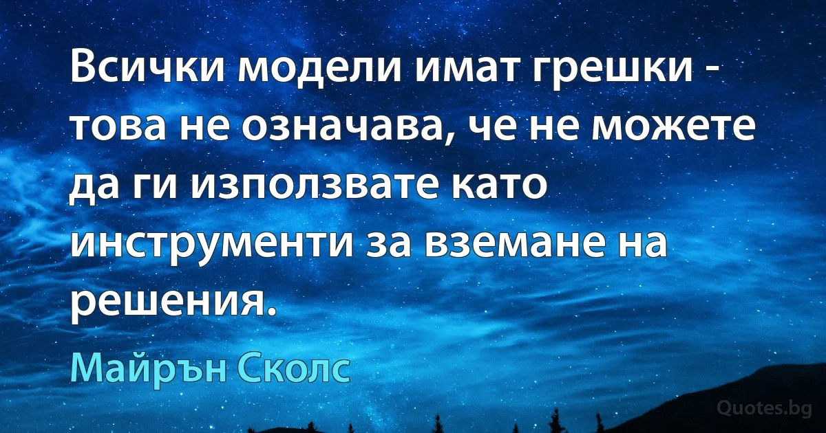 Всички модели имат грешки - това не означава, че не можете да ги използвате като инструменти за вземане на решения. (Майрън Сколс)