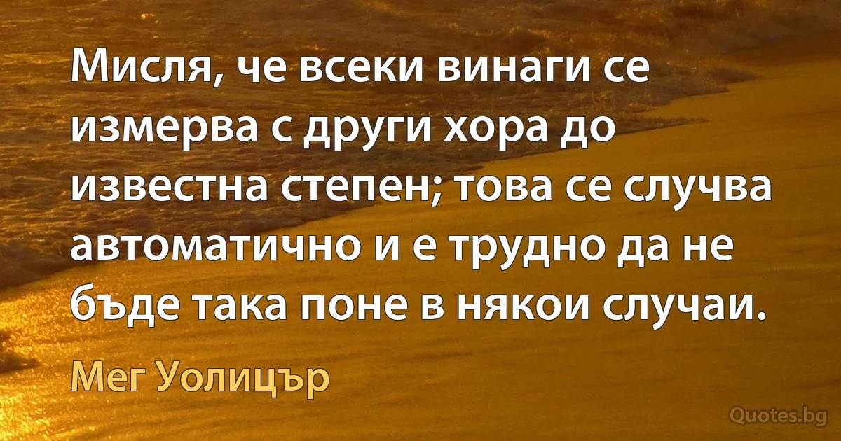 Мисля, че всеки винаги се измерва с други хора до известна степен; това се случва автоматично и е трудно да не бъде така поне в някои случаи. (Мег Уолицър)