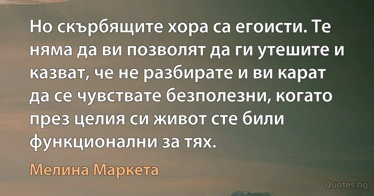 Но скърбящите хора са егоисти. Те няма да ви позволят да ги утешите и казват, че не разбирате и ви карат да се чувствате безполезни, когато през целия си живот сте били функционални за тях. (Мелина Маркета)