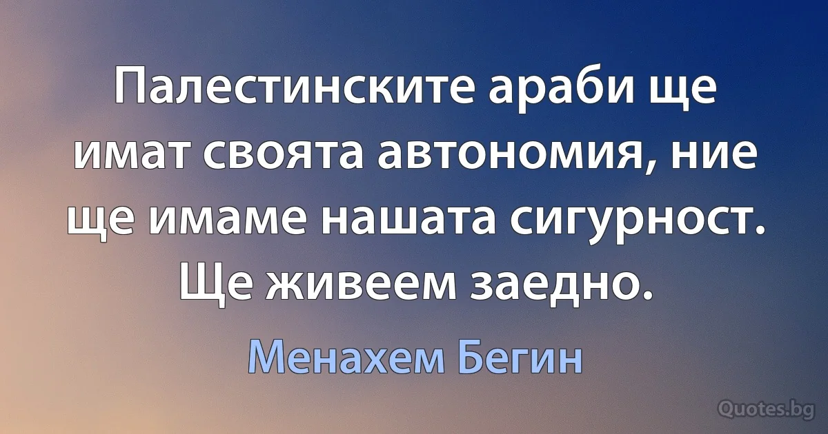 Палестинските араби ще имат своята автономия, ние ще имаме нашата сигурност. Ще живеем заедно. (Менахем Бегин)