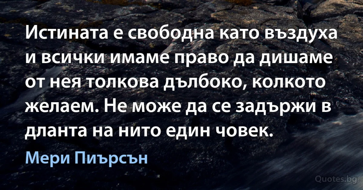 Истината е свободна като въздуха и всички имаме право да дишаме от нея толкова дълбоко, колкото желаем. Не може да се задържи в дланта на нито един човек. (Мери Пиърсън)