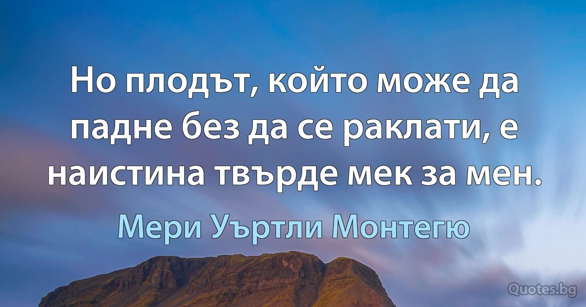 Но плодът, който може да падне без да се раклати, е наистина твърде мек за мен. (Мери Уъртли Монтегю)