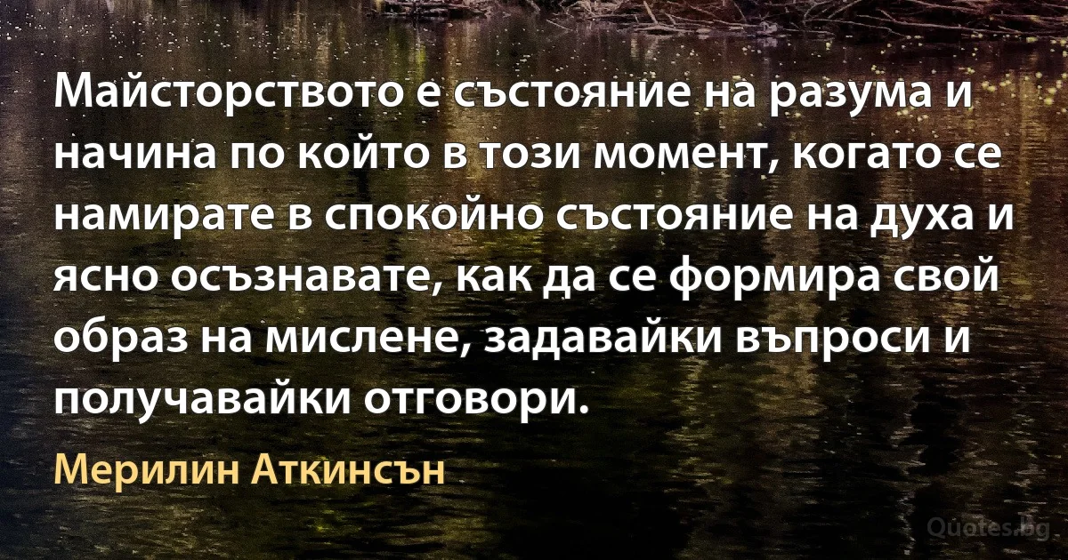 Майсторството е състояние на разума и начина по който в този момент, когато се намирате в спокойно състояние на духа и ясно осъзнавате, как да се формира свой образ на мислене, задавайки въпроси и получавайки отговори. (Мерилин Аткинсън)