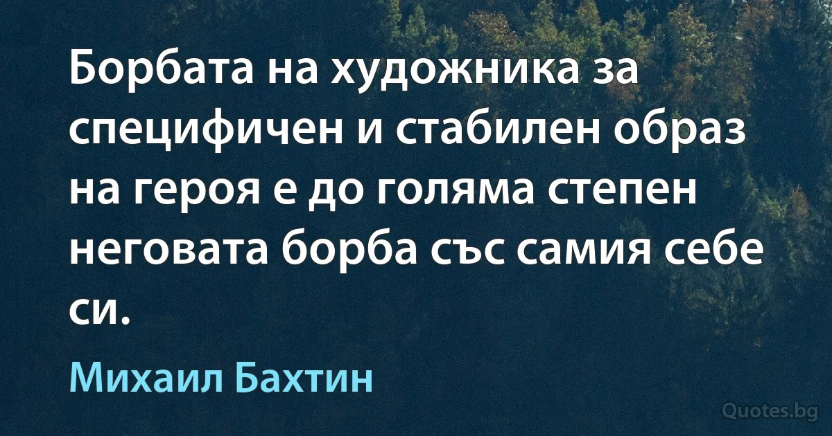 Борбата на художника за специфичен и стабилен образ на героя е до голяма степен неговата борба със самия себе си. (Михаил Бахтин)