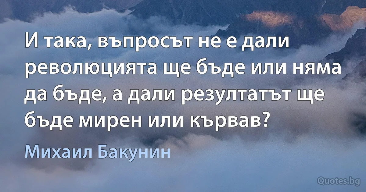 И така, въпросът не е дали революцията ще бъде или няма да бъде, а дали резултатът ще бъде мирен или кървав? (Михаил Бакунин)