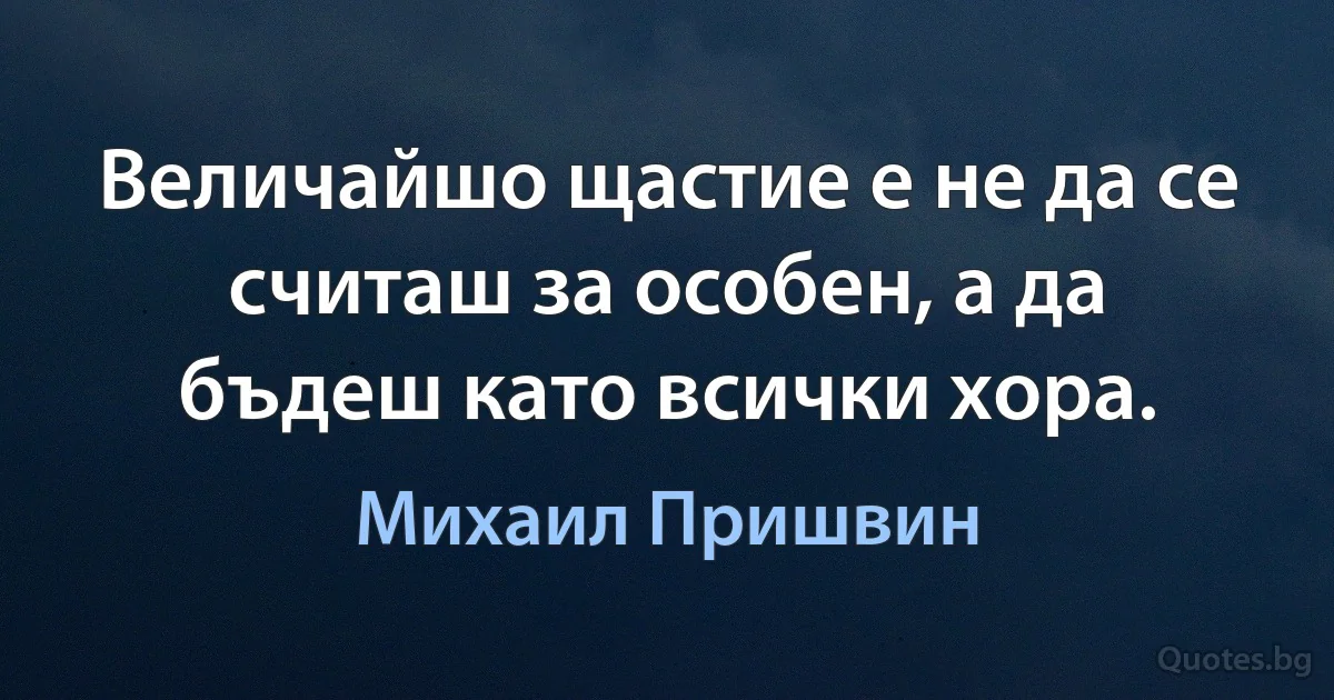 Величайшо щастие е не да се считаш за особен, а да бъдеш като всички хора. (Михаил Пришвин)