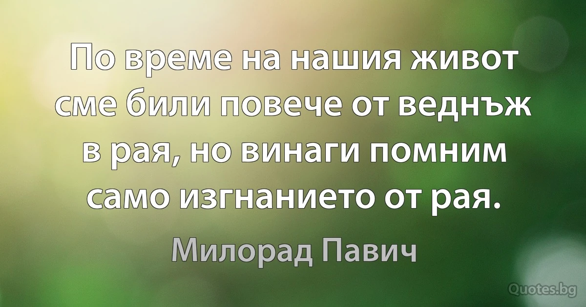 По време на нашия живот сме били повече от веднъж в рая, но винаги помним само изгнанието от рая. (Милорад Павич)