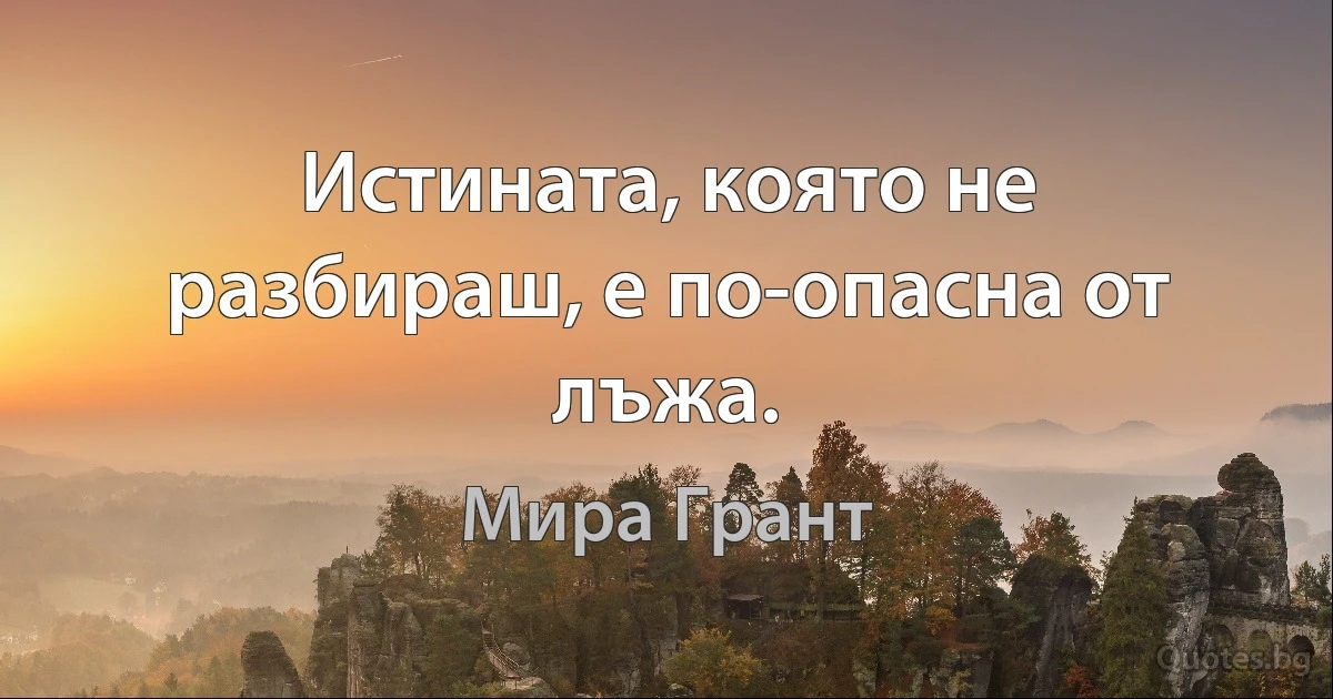 Истината, която не разбираш, е по-опасна от лъжа. (Мира Грант)