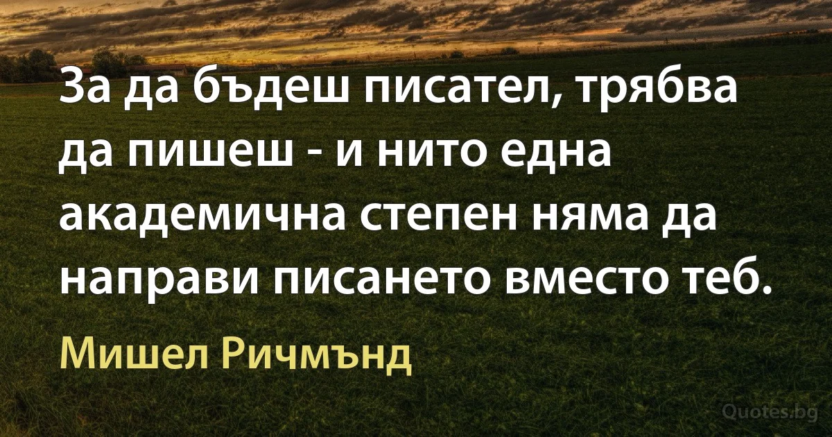 За да бъдеш писател, трябва да пишеш - и нито една академична степен няма да направи писането вместо теб. (Мишел Ричмънд)