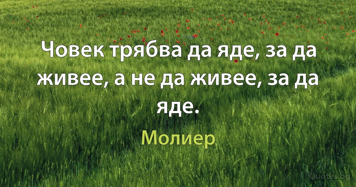 Човек трябва да яде, за да живее, а не да живее, за да яде. (Молиер)