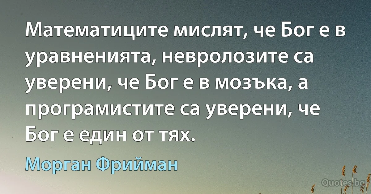 Математиците мислят, че Бог е в уравненията, невролозите са уверени, че Бог е в мозъка, а програмистите са уверени, че Бог е един от тях. (Морган Фрийман)