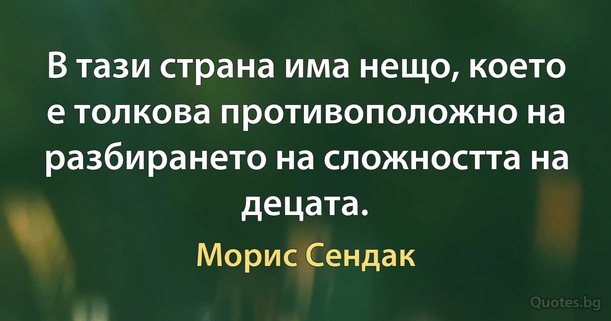 В тази страна има нещо, което е толкова противоположно на разбирането на сложността на децата. (Морис Сендак)