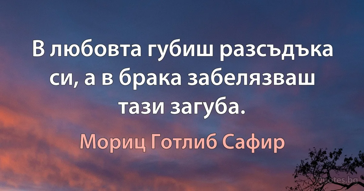 В любовта губиш разсъдъка си, а в брака забелязваш тази загуба. (Мориц Готлиб Сафир)