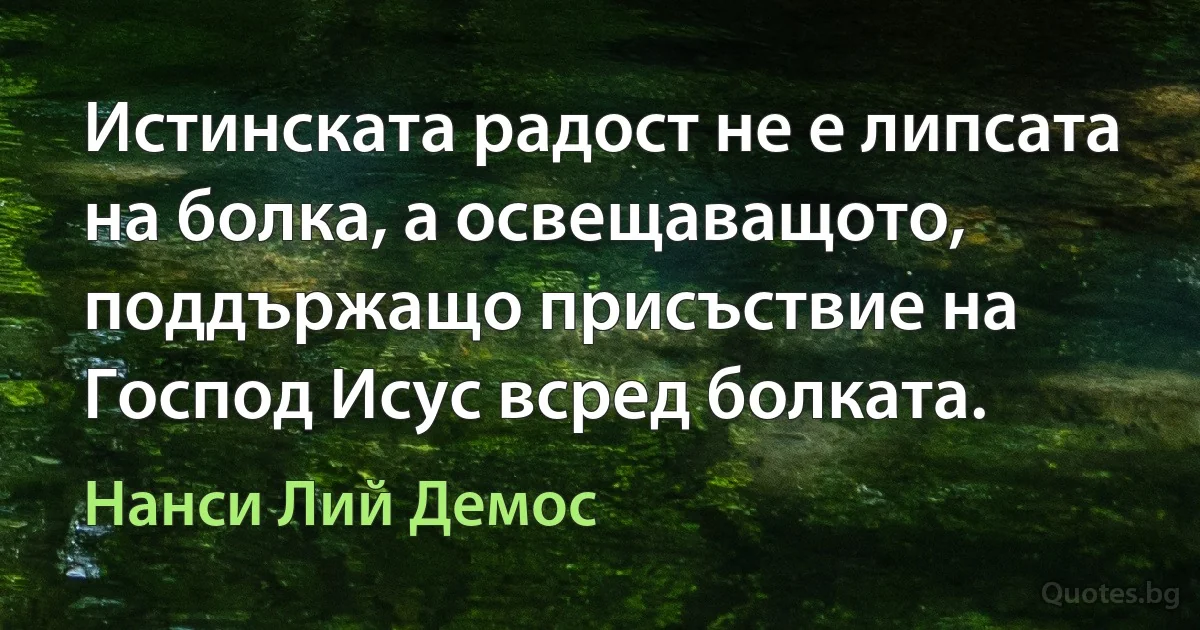 Истинската радост не е липсата на болка, а освещаващото, поддържащо присъствие на Господ Исус всред болката. (Нанси Лий Демос)