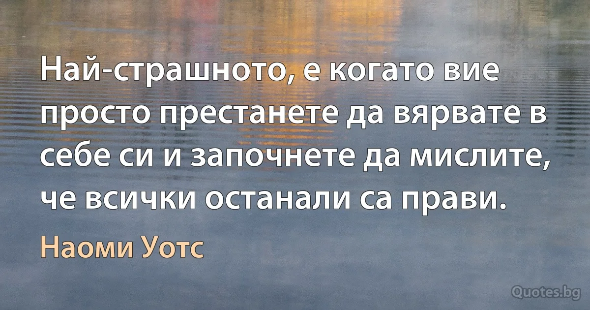 Най-страшното, е когато вие просто престанете да вярвате в себе си и започнете да мислите, че всички останали са прави. (Наоми Уотс)