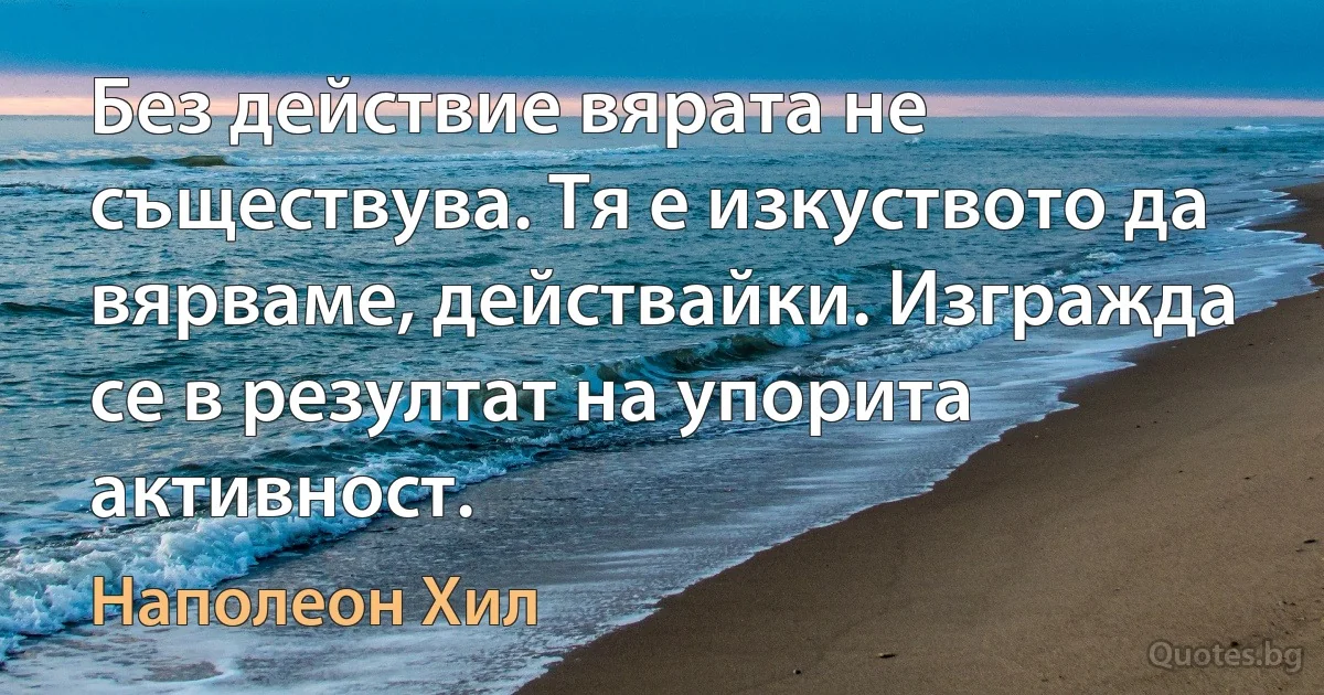 Без действие вярата не съществува. Тя е изкуството да вярваме, действайки. Изгражда се в резултат на упорита активност. (Наполеон Хил)