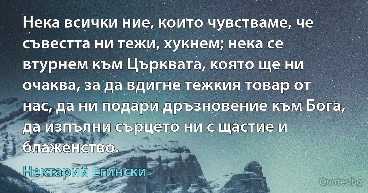 Нека всички ние, които чувстваме, че съвестта ни тежи, хукнем; нека се втурнем към Църквата, която ще ни очаква, за да вдигне тежкия товар от нас, да ни подари дръзновение към Бога, да изпълни сърцето ни с щастие и блаженство. (Нектарий Егински)