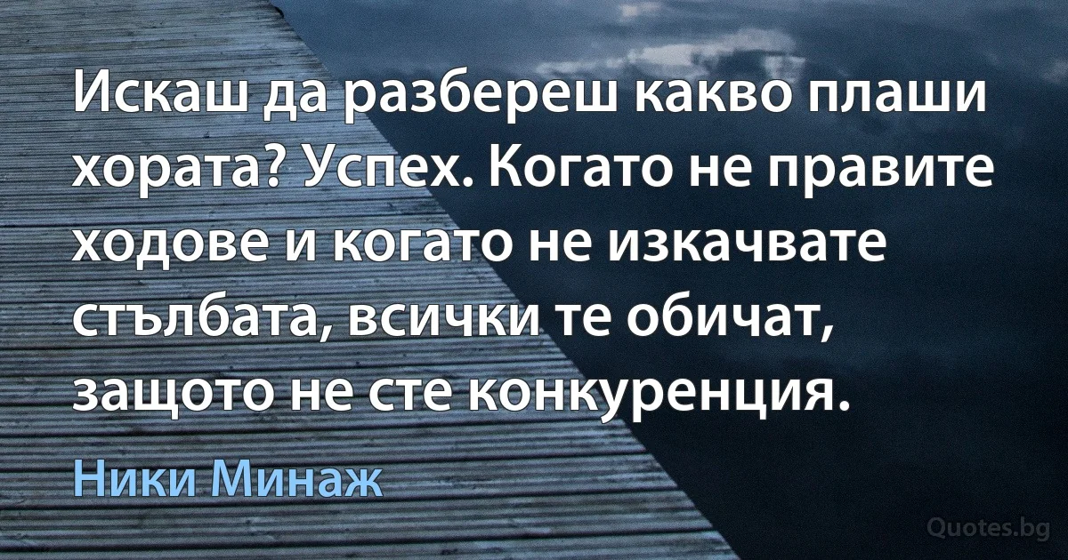 Искаш да разбереш какво плаши хората? Успех. Когато не правите ходове и когато не изкачвате стълбата, всички те обичат, защото не сте конкуренция. (Ники Минаж)