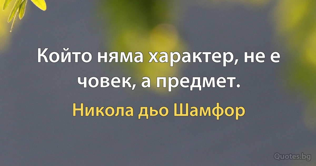 Който няма характер, не е човек, а предмет. (Никола дьо Шамфор)