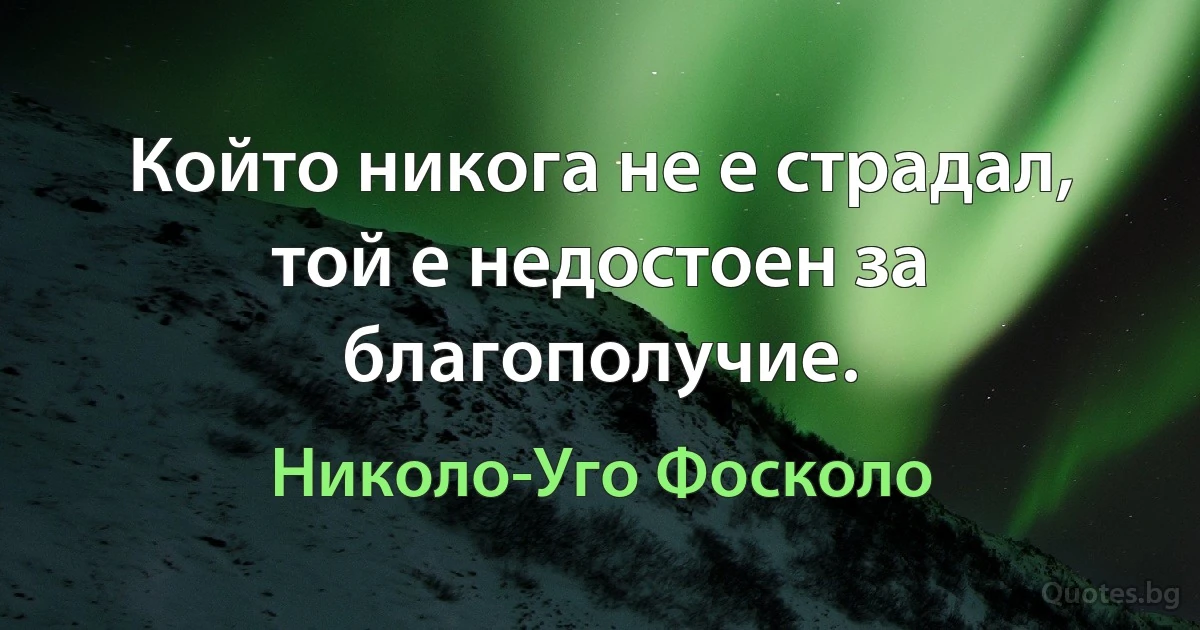 Който никога не е страдал, той е недостоен за благополучие. (Николо-Уго Фосколо)