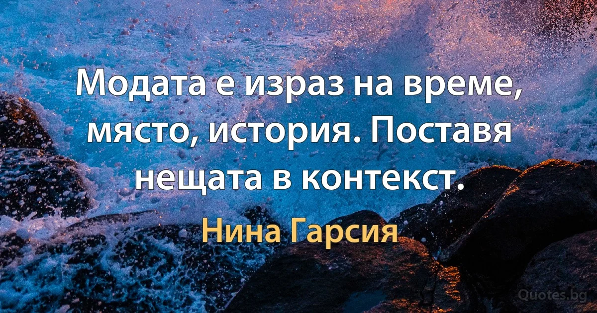 Модата е израз на време, място, история. Поставя нещата в контекст. (Нина Гарсия)