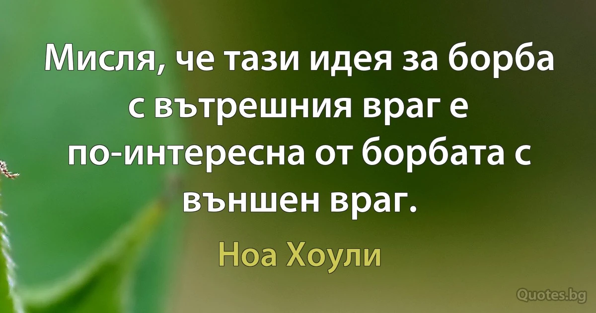 Мисля, че тази идея за борба с вътрешния враг е по-интересна от борбата с външен враг. (Ноа Хоули)