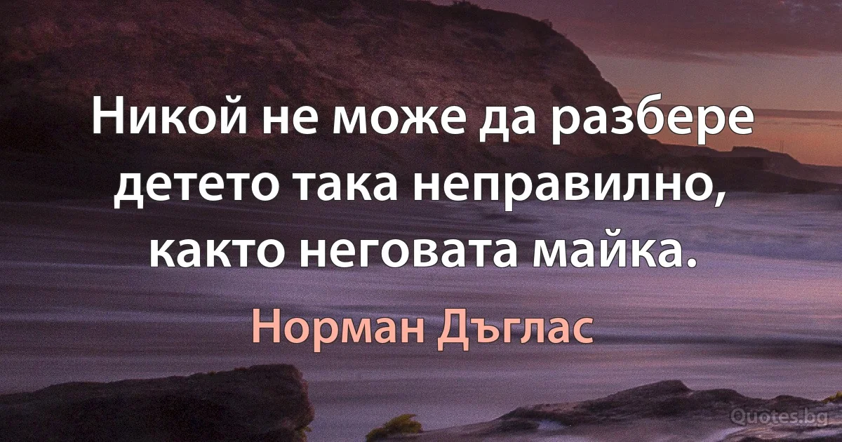 Никой не може да разбере детето така неправилно, както неговата майка. (Норман Дъглас)