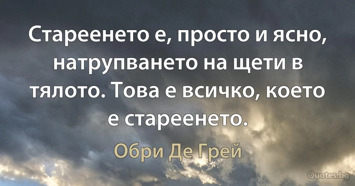 Стареенето е, просто и ясно, натрупването на щети в тялото. Това е всичко, което е стареенето. (Обри Де Грей)