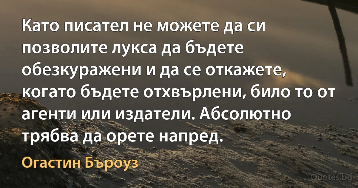 Като писател не можете да си позволите лукса да бъдете обезкуражени и да се откажете, когато бъдете отхвърлени, било то от агенти или издатели. Абсолютно трябва да орете напред. (Огастин Бъроуз)