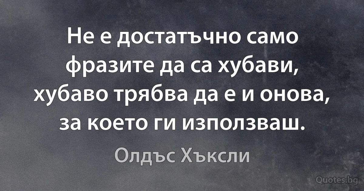 Не е достатъчно само фразите да са хубави, хубаво трябва да е и онова, за което ги използваш. (Олдъс Хъксли)