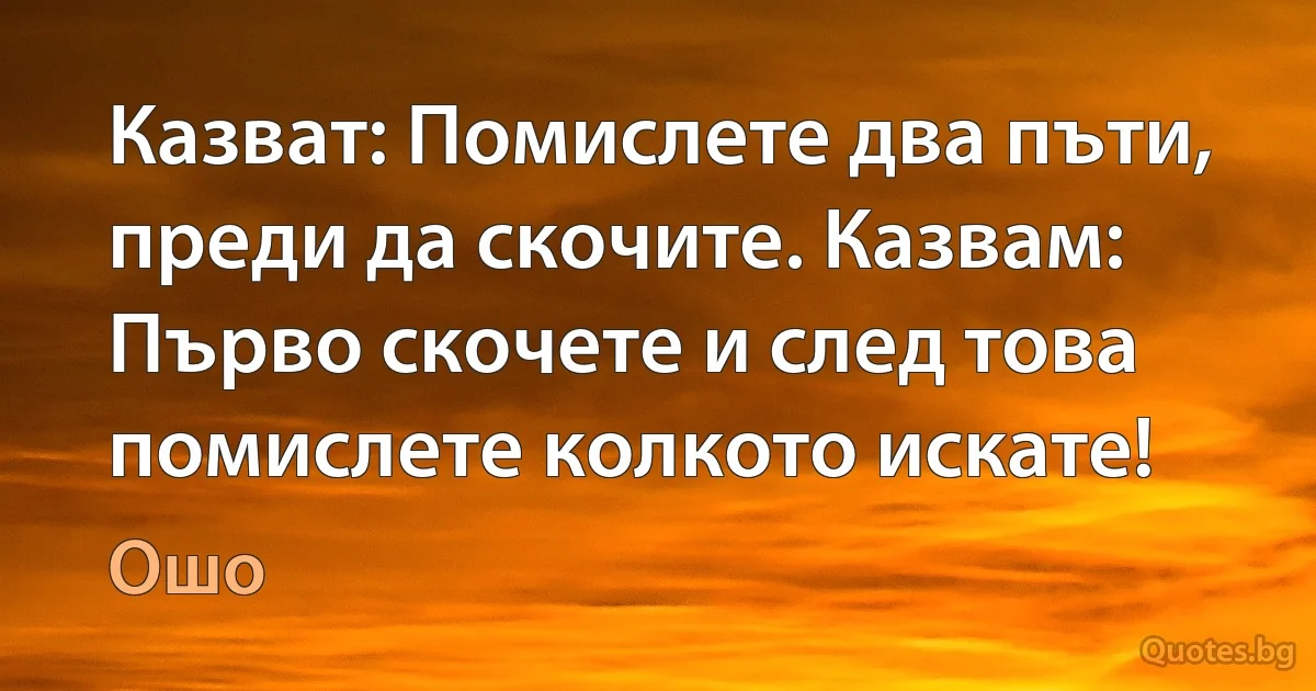 Казват: Помислете два пъти, преди да скочите. Казвам: Първо скочете и след това помислете колкото искате! (Ошо)