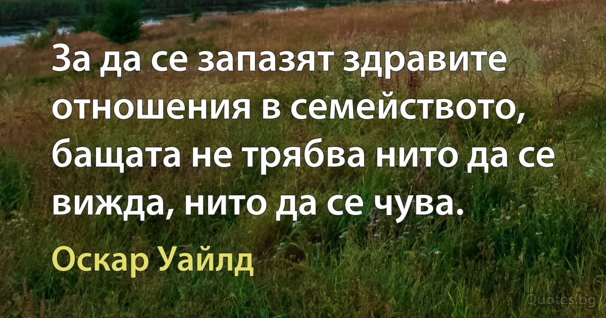 За да се запазят здравите отношения в семейството, бащата не трябва нито да се вижда, нито да се чува. (Оскар Уайлд)