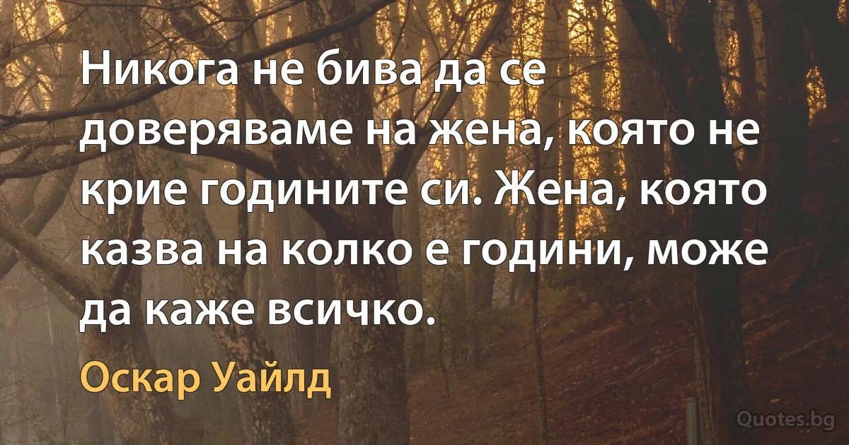 Никога не бива да се доверяваме на жена, която не крие годините си. Жена, която казва на колко е години, може да каже всичко. (Оскар Уайлд)