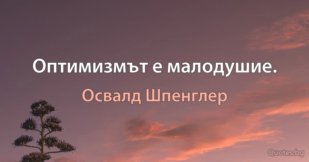 Оптимизмът е малодушие. (Освалд Шпенглер)