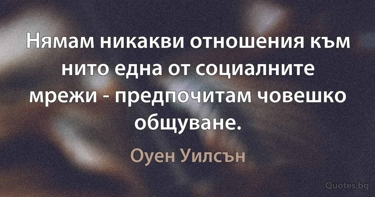 Нямам никакви отношения към нито една от социалните мрежи - предпочитам човешко общуване. (Оуен Уилсън)