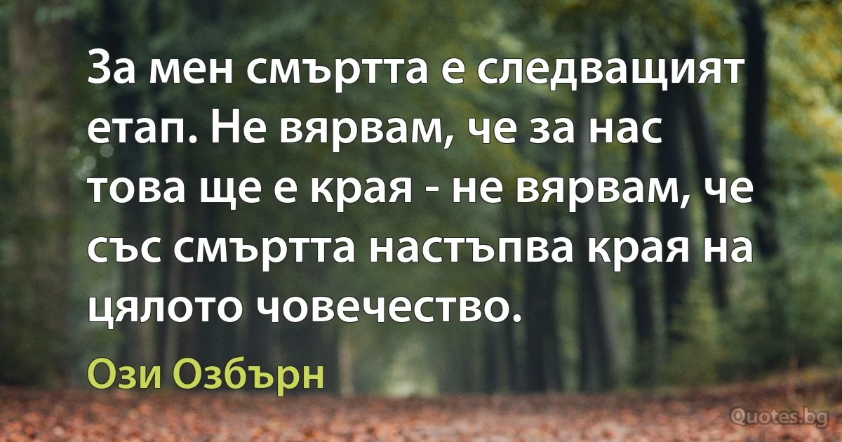 За мен смъртта е следващият етап. Не вярвам, че за нас това ще е края - не вярвам, че със смъртта настъпва края на цялото човечество. (Ози Озбърн)