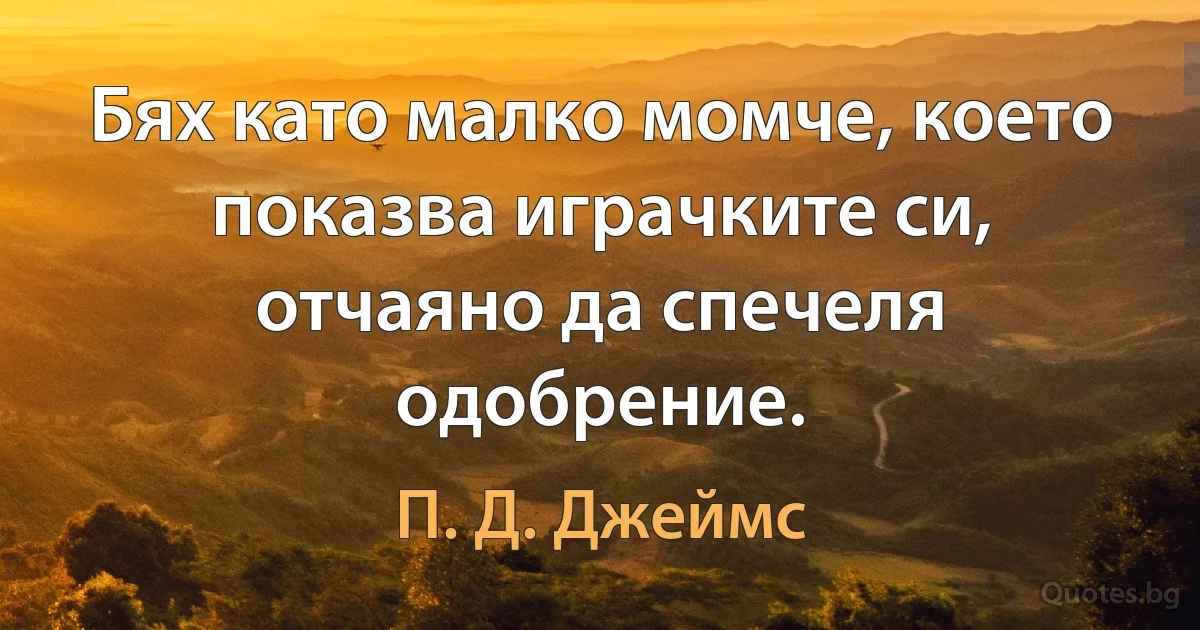 Бях като малко момче, което показва играчките си, отчаяно да спечеля одобрение. (П. Д. Джеймс)