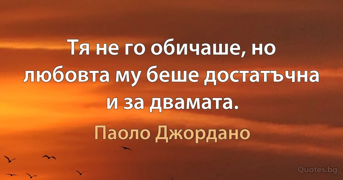 Тя не го обичаше, но любовта му беше достатъчна и за двамата. (Паоло Джордано)