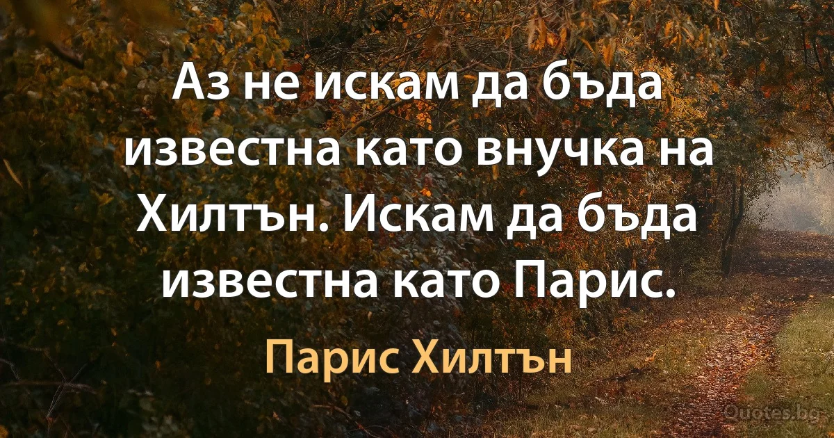 Аз не искам да бъда известна като внучка на Хилтън. Искам да бъда известна като Парис. (Парис Хилтън)