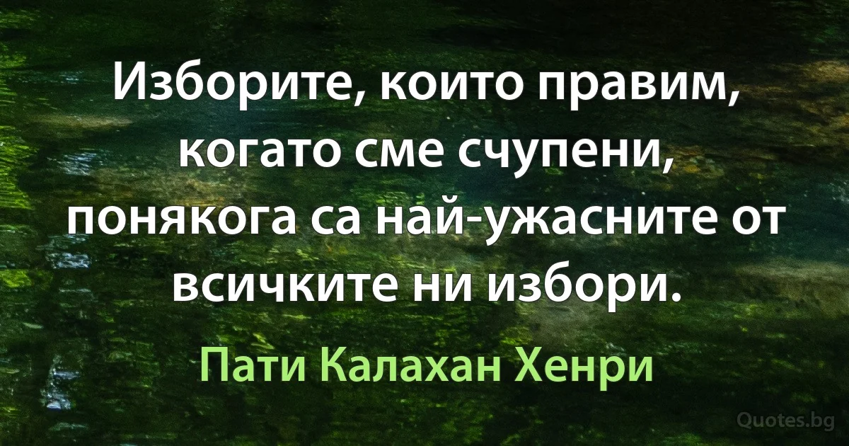 Изборите, които правим, когато сме счупени, понякога са най-ужасните от всичките ни избори. (Пати Калахан Хенри)