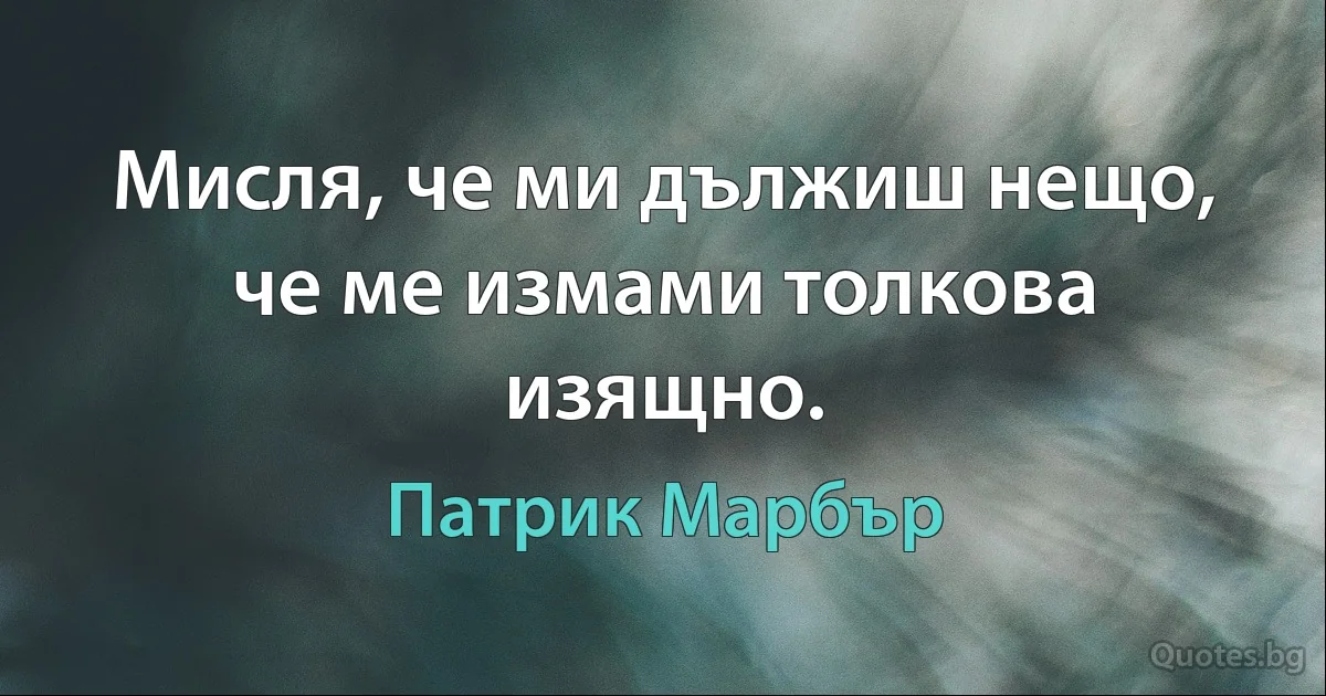 Мисля, че ми дължиш нещо, че ме измами толкова изящно. (Патрик Марбър)