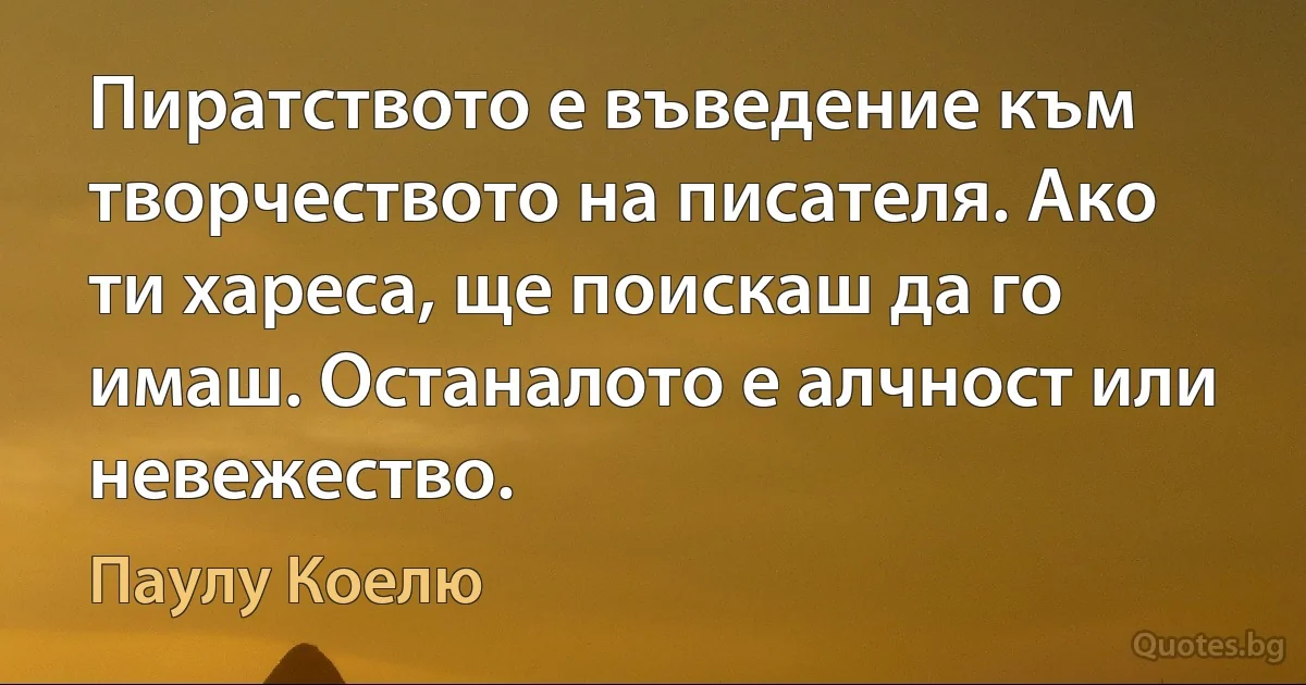 Пиратството е въведение към творчеството на писателя. Ако ти хареса, ще поискаш да го имаш. Останалото е алчност или невежество. (Паулу Коелю)