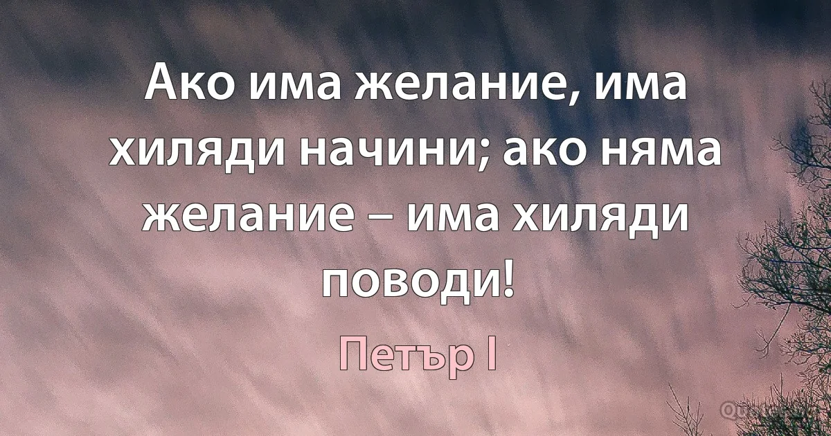 Ако има желание, има хиляди начини; ако няма желание – има хиляди поводи! (Петър I)