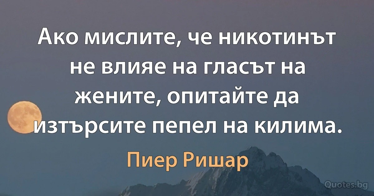 Ако мислите, че никотинът не влияе на гласът на жените, опитайте да изтърсите пепел на килима. (Пиер Ришар)